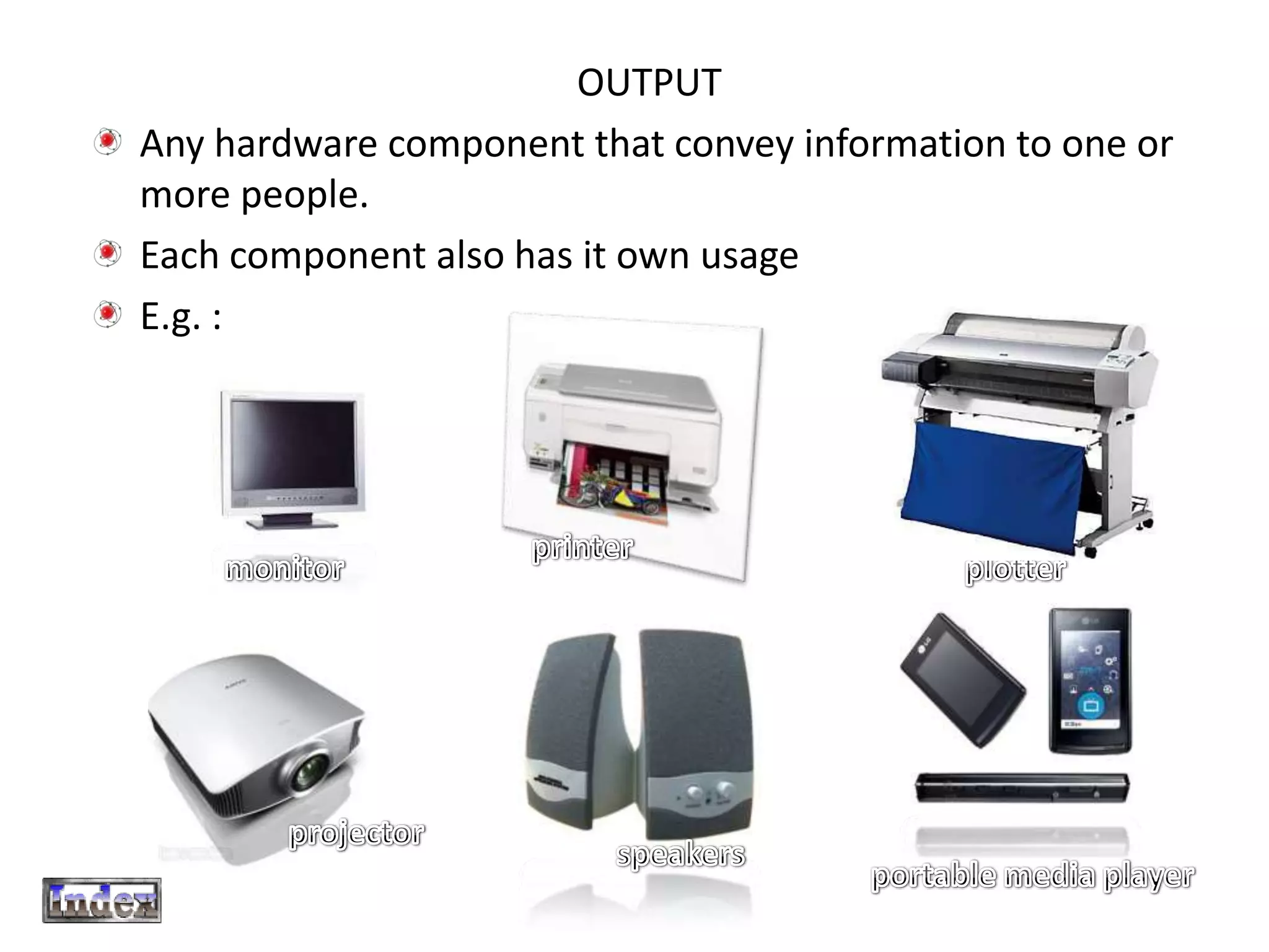 OUTPUT
Any hardware component that convey information to one or
more people.
Each component also has it own usage
E.g. :
 