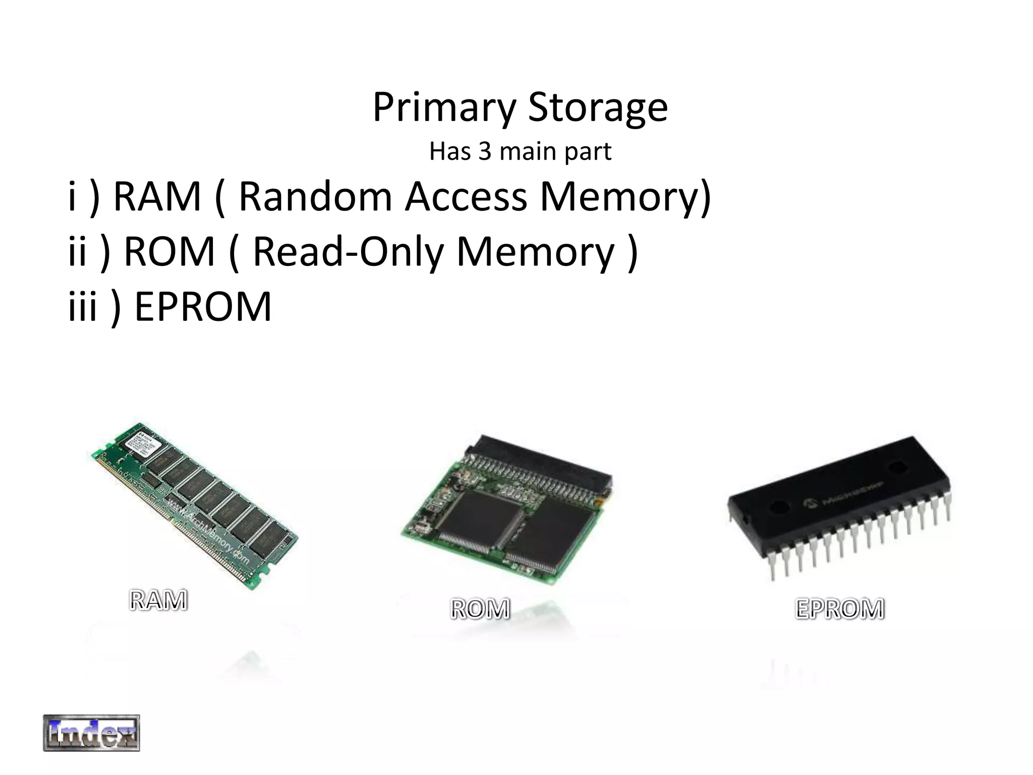 Primary Storage
                 Has 3 main part
i ) RAM ( Random Access Memory)
ii ) ROM ( Read-Only Memory )
iii ) EPROM
 