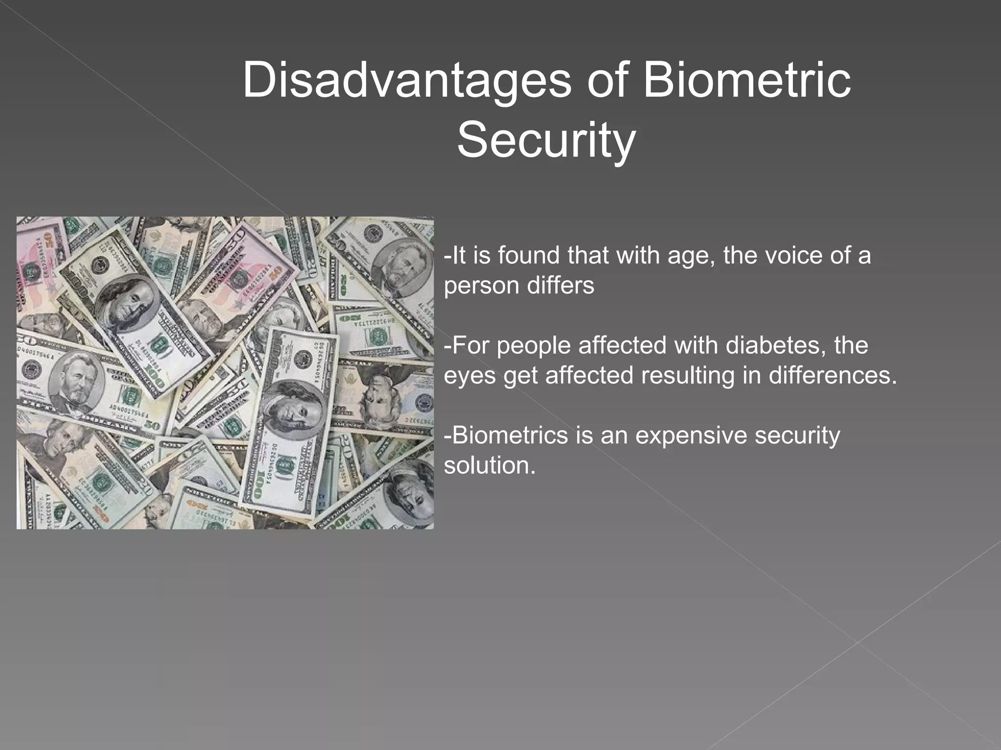 Disadvantages of Biometric Security -It is found that with age, the voice of a person differs -For people affected with diabetes, the eyes get affected resulting in differences.  -Biometrics is an expensive security solution. 