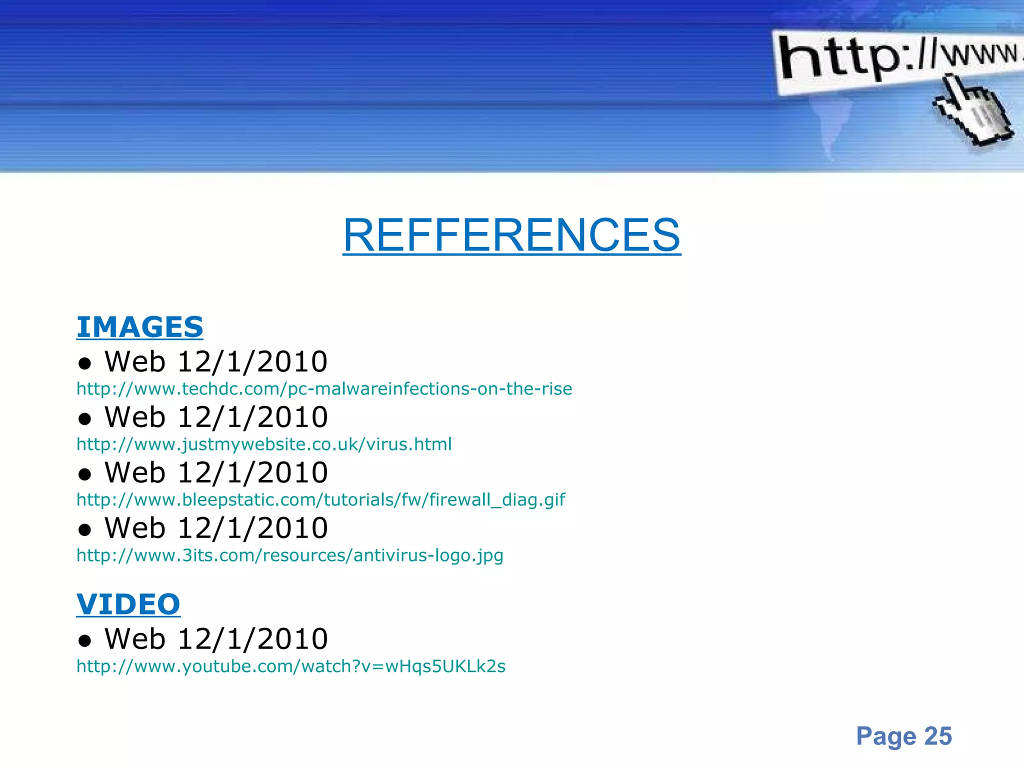 IMAGES ●  Web   12/1/2010 http://www.techdc.com/pc-malwareinfections-on-the-rise ●  Web 12/1/2010 http://www.justmywebsite.co.uk/virus.html ●  Web 12/1/2010 http://www.bleepstatic.com/tutorials/fw/firewall_diag.gif ●  Web 12/1/2010 http://www.3its.com/resources/antivirus-logo.jpg VIDEO ●  Web 12/1/2010 http://www.youtube.com/watch?v=wHqs5UKLk2s REFFERENCES 