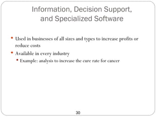 Information, Decision Support,
             and Specialized Software

 Used in businesses of all sizes and types to increase profits or
  reduce costs
 Available in every industry
   Example: analysis to increase the cure rate for cancer




                                  30
 