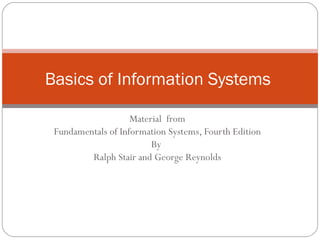 Basics of Information Systems

                        Material from
     Fundamentals of Information Systems, Fourth Edition
                             By
             Ralph Stair and George Reynolds




1
 