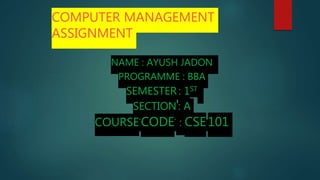 COMPUTER MANAGEMENT
ASSIGNMENT
NAME : AYUSH JADON
PROGRAMME : BBA
SEMESTER : 1ST
SECTION : A
COURSECODE : CSE101
 