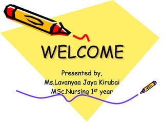 WELCOME
Presented by,
Ms.Lavanyaa Jaya Kirubai
MSc.Nursing 1st year
 
