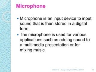 Microphone
 Microphone is an input device to input
sound that is then stored in a digital
form.
 The microphone is used for various
applications such as adding sound to
a multimedia presentation or for
mixing music.
6/18/2019 18Designed by:INGAMULE SIRAJI
 
