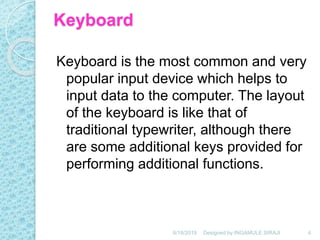 Keyboard
Keyboard is the most common and very
popular input device which helps to
input data to the computer. The layout
of the keyboard is like that of
traditional typewriter, although there
are some additional keys provided for
performing additional functions.
6/18/2019 4Designed by:INGAMULE SIRAJI
 