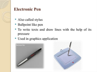 Electronic Pen
 Also called stylus
 Ballpoint like pen
 To write texts and draw lines with the help of its
pressure
 Used in graphics application
 