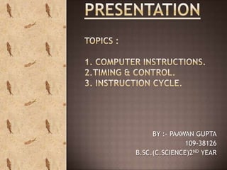 PRESENTATIONTOPICS :1. COMPUTER INSTRUCTIONS.2.TIMING & CONTROL.3. INSTRUCTION CYCLE. BY :- PAAWAN GUPTA 109-38126 B.SC.(C.SCIENCE)2ND YEAR 