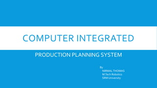 COMPUTER INTEGRATED
PRODUCTION PLANNING SYSTEM
By
NIRMALTHOMAS
M.Tech Robotics
SRM University
 