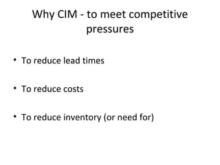 Why CIM - to meet competitive
pressures
• To reduce lead times
• To reduce costs
• To reduce inventory (or need for)
 