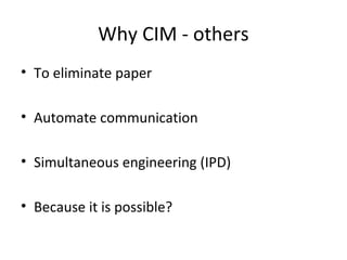 Why CIM - others
• To eliminate paper
• Automate communication
• Simultaneous engineering (IPD)
• Because it is possible?
 