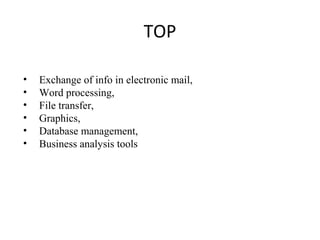 TOP
• Exchange of info in electronic mail,
• Word processing,
• File transfer,
• Graphics,
• Database management,
• Business analysis tools
 