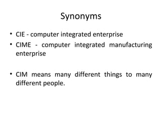 Synonyms
• CIE - computer integrated enterprise
• CIME - computer integrated manufacturing
enterprise
• CIM means many different things to many
different people.
 