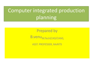 Computer integrated production
planning
Prepared by
B.venuM.Tech(CAD/CAM),
ASST. PROFESSER, MeRITS
 