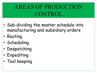 • Sub-dividing the master schedule into
manufacturing and subsidiary orders
• Routing
• Scheduling
• Despatching
• Expediting
• Tool keeping
AREAS OF PRODUCTION
CONTROL
 
