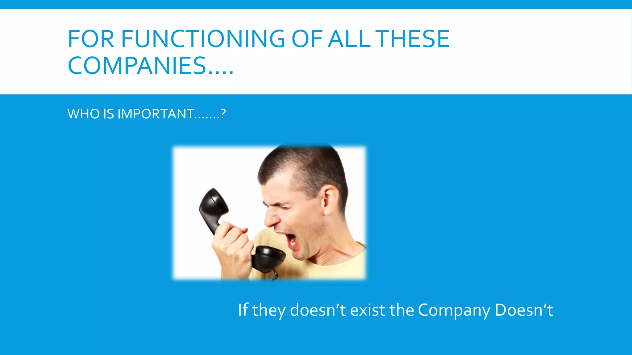 FOR FUNCTIONING OF ALL THESE
COMPANIES….
WHO IS IMPORTANT…….?

If they doesn’t exist the Company Doesn’t

 