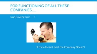FOR FUNCTIONING OF ALL THESE
COMPANIES….
WHO IS IMPORTANT…….?

If they doesn’t exist the Company Doesn’t

 