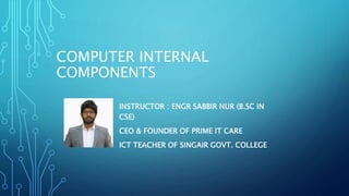 COMPUTER INTERNAL
COMPONENTS
INSTRUCTOR : ENGR SABBIR NUR (B.SC IN
CSE)
CEO & FOUNDER OF PRIME IT CARE
ICT TEACHER OF SINGAIR GOVT. COLLEGE
 