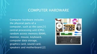 COMPUTER HARDWARE
Computer hardware includes
the physical parts of a
computer, such as the case,[1]
central processing uni...