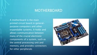 MOTHERBOARD
A motherboard is the main
printed circuit board in general-
purpose computers and other
expandable systems. It...
