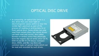 OPTICAL DISC DRIVE
• In computing, an optical disc drive is a
disc drive that uses laser light or
electromagnetic waves wi...