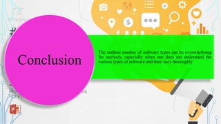 The endless number of software types can be overwhelming
for anybody, especially when one does not understand the
various types of software and their uses thoroughly.
Conclusion
 