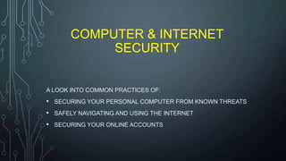 COMPUTER & INTERNET
SECURITY
A LOOK INTO COMMON PRACTICES OF:
• SECURING YOUR PERSONAL COMPUTER FROM KNOWN THREATS
• SAFELY NAVIGATING AND USING THE INTERNET
• SECURING YOUR ONLINE ACCOUNTS
 