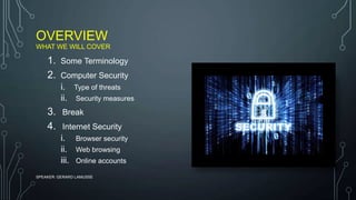 OVERVIEW
WHAT WE WILL COVER
1. Some Terminology
2. Computer Security
i. Type of threats
ii. Security measures
3. Break
4. Internet Security
i. Browser security
ii. Web browsing
iii. Online accounts
SPEAKER: GERARD LAMUSSE
 