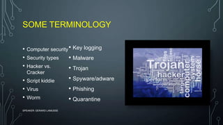 SOME TERMINOLOGY
• Computer security
• Security types
• Hacker vs.
Cracker
• Script kiddie
• Virus
• Worm
SPEAKER: GERARD LAMUSSE
• Key logging
• Malware
• Trojan
• Spyware/adware
• Phishing
• Quarantine
 