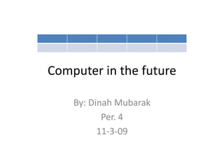Computer in the future By: Dinah Mubarak Per. 4 11-3-09 