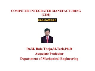 COMPUTER INTEGRATED MANUFACTURING
(CIM)
Dr.M. Bala Theja,M.Tech,Ph.D
Associate Professor
Department of Mechanical Engineering
CAD/CAM/CAE
 