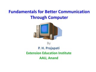 Fundamentals for Better Communication
Through Computer
By
P. H. Prajapati
Extension Education Institute
AAU, Anand
 