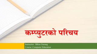 कम्प्युटरको पररचय
Instructor: Bikas Gurung
Course: Computer Education
 