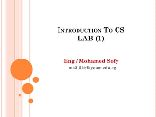 INTRODUCTION TO CS
LAB (1)
Eng / Mohamed Sofy
ma3152@fayoum.edu.eg
 