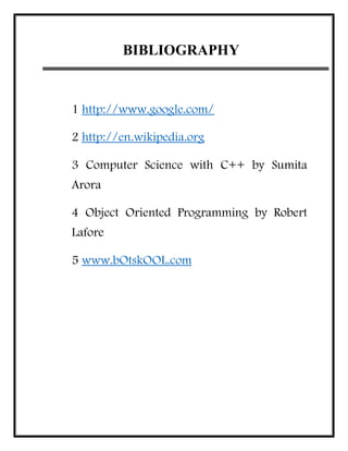 BIBLIOGRAPHY
1 http://www.google.com/
2 http://en.wikipedia.org
3 Computer Science with C++ by Sumita
Arora
4 Object Orien...