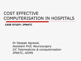 COST EFFECTIVE COMPUTERISATION IN HOSPITALS Dr Deepak Agrawal, Assistant Prof, Neurosurgery I/C Telemedicine & computerization JPNATC, AIIMS CASE STUDY: JPNATC 