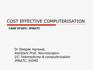 COST EFFECTIVE COMPUTERISATION Dr Deepak Agrawal, Assistant Prof, Neurosurgery I/C Telemedicine & computerization JPNATC, AIIMS CASE STUDY: JPNATC 