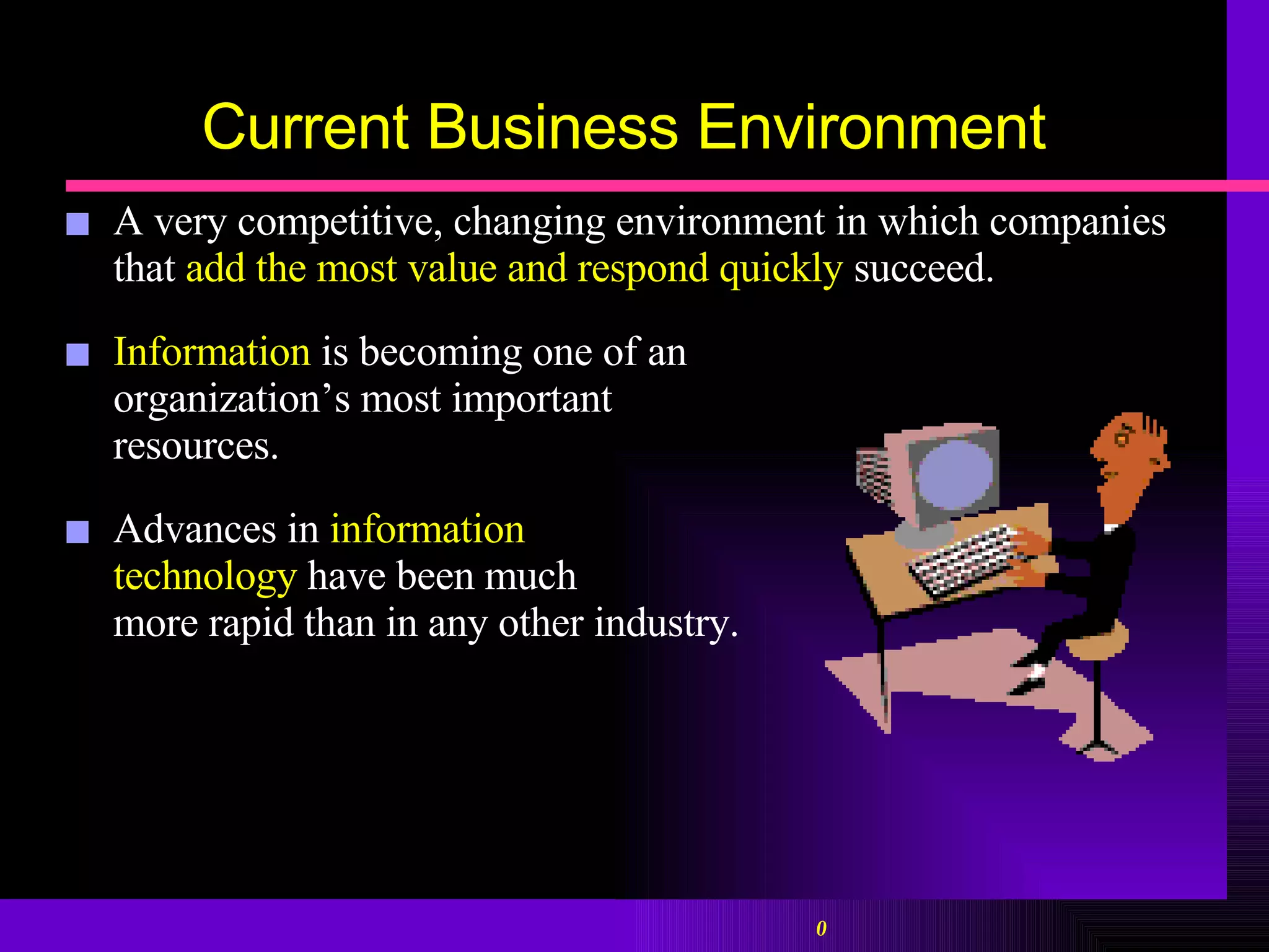 Current Business Environment A very competitive, changing environment in which companies that   add the most value and respond quickly   succeed. Information  is becoming one of an organization’s most important  resources. Advances in  information  technology  have been much more rapid than in any other industry. 