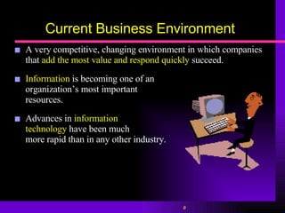 Current Business Environment A very competitive, changing environment in which companies that   add the most value and respond quickly   succeed. Information  is becoming one of an organization’s most important  resources. Advances in  information  technology  have been much more rapid than in any other industry. 