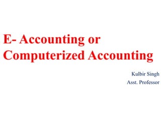 E- Accounting or
Computerized Accounting
Kulbir Singh
Asst. Professor
 