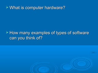  What is computer hardware?




 How many examples of types of software
 can you think of?
 