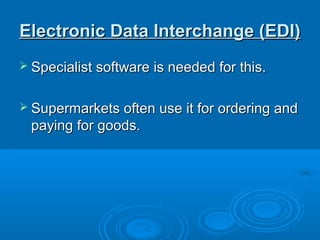 Electronic Data Interchange (EDI)
 Specialist software is needed for this.


 Supermarkets often use it for ordering and
 paying for goods.
 