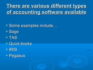 There are various different types
of accounting software available

 Some examples include…
 Sage
 TAS
 Quick books
 IRIS
 Pegasus
 