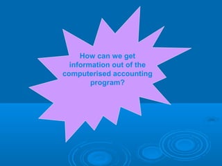 How can we get
  information out of the
computerised accounting
        program?
 