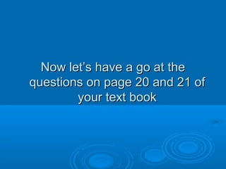 Now let’s have a go at the
questions on page 20 and 21 of
        your text book
 