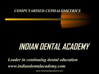 COMPUTARISED CEPHALOMETRICS

INDIAN DENTAL ACADEMY
Leader in continuing dental education
www.indiandentalacademy.com
www.indiandentalacademy.com

 