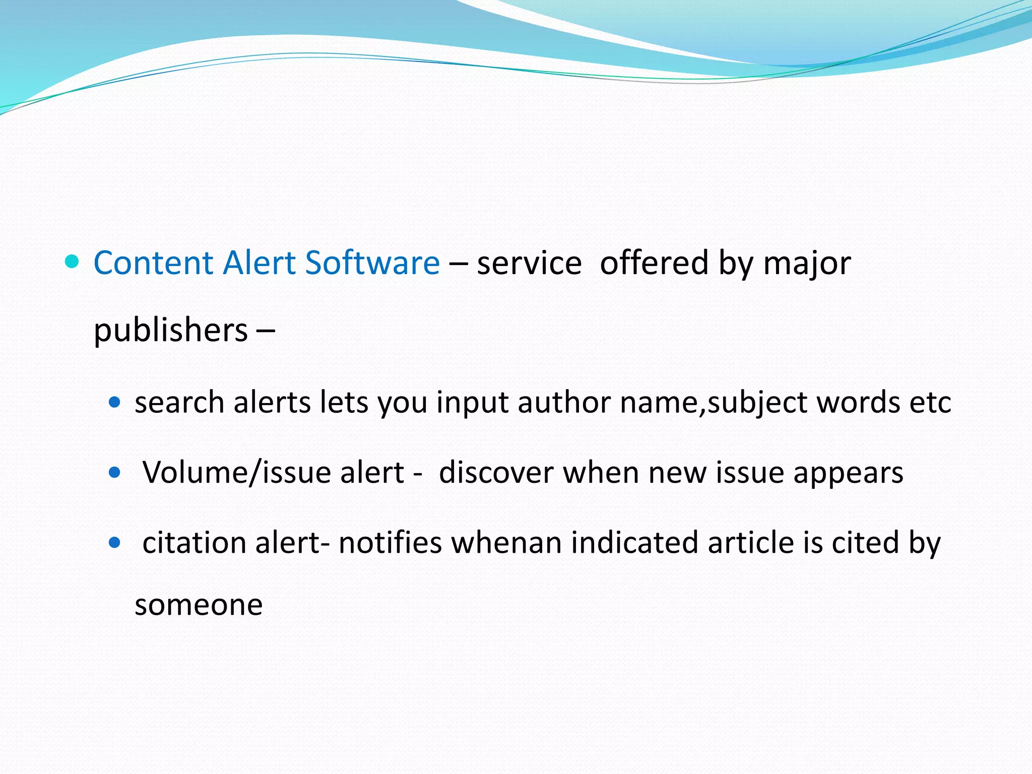  Content Alert Software – service offered by major
publishers –
 search alerts lets you input author name,subject words etc
 Volume/issue alert - discover when new issue appears
 citation alert- notifies whenan indicated article is cited by
someone
 