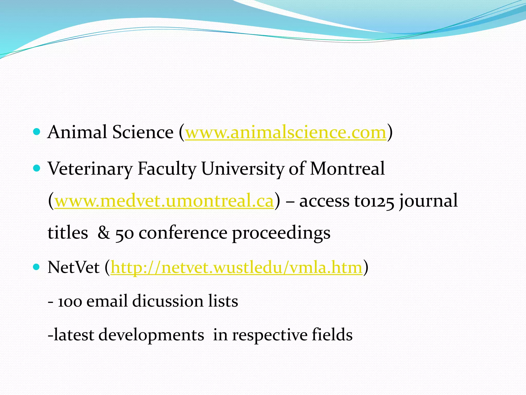  Animal Science (www.animalscience.com)
 Veterinary Faculty University of Montreal
(www.medvet.umontreal.ca) – access to125 journal
titles & 50 conference proceedings
 NetVet (http://netvet.wustledu/vmla.htm)
- 100 email dicussion lists
-latest developments in respective fields
 