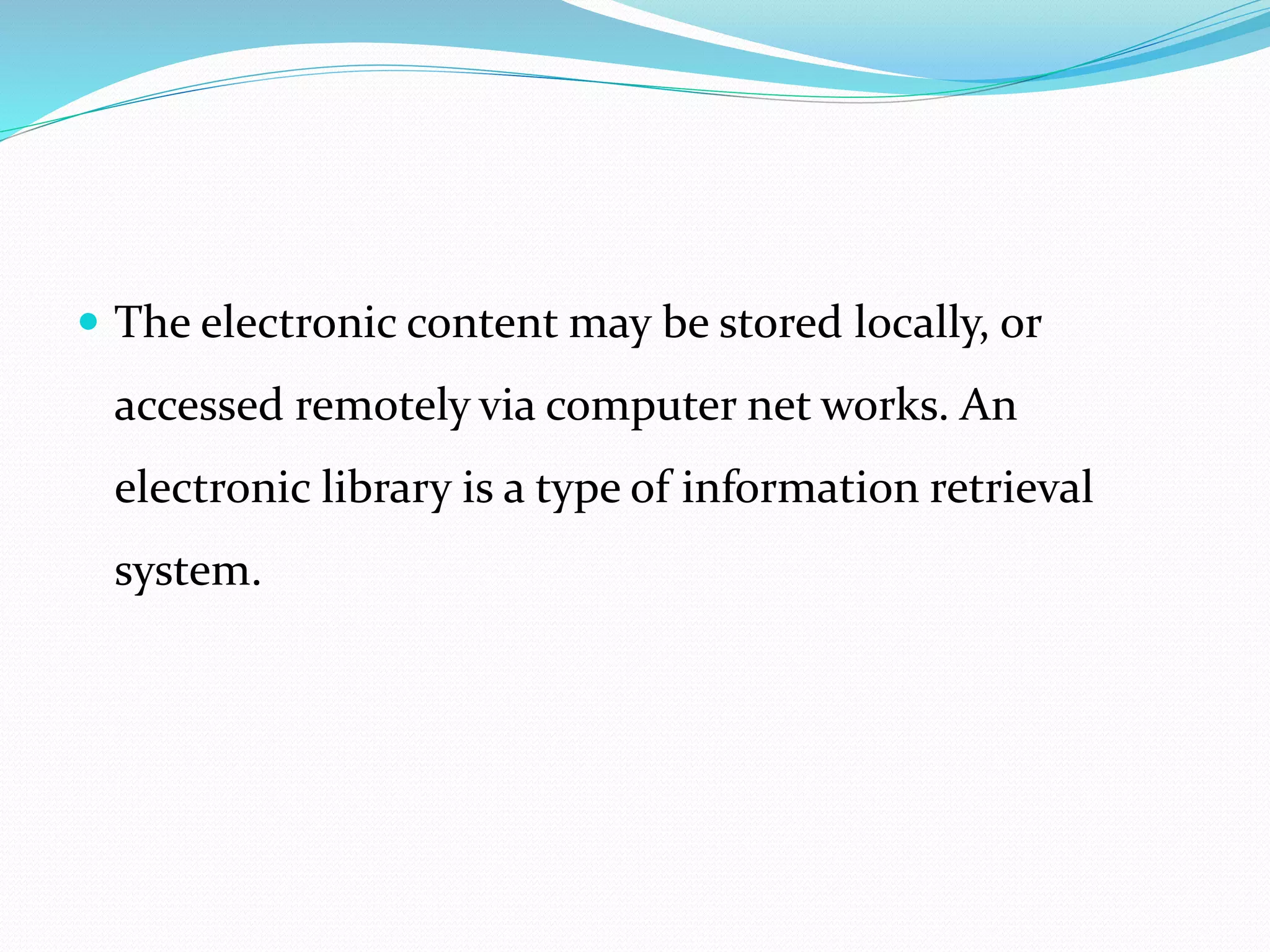  The electronic content may be stored locally, or
accessed remotely via computer net works. An
electronic library is a type of information retrieval
system.
 