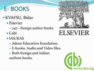 E- BOOKS
KVAFSU, Bidar
 Elsevier
 247 - foreign author books.
 Cabi
 IAS/KAS
 Adnur Education foundation.
 E-books, Audio and Video files.
 Both foreign and Indian
authors books.
 